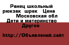 Ранец школьный ( рюкзак) шрек › Цена ­ 1 000 - Московская обл. Дети и материнство » Другое   